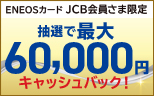 【ENEOSカード JCB会員さま限定】最大6万円キャッシュバック！キャンペーン