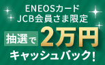  【ENEOSカード JCB会員さま限定】2万円キャッシュバック！キャンペーン